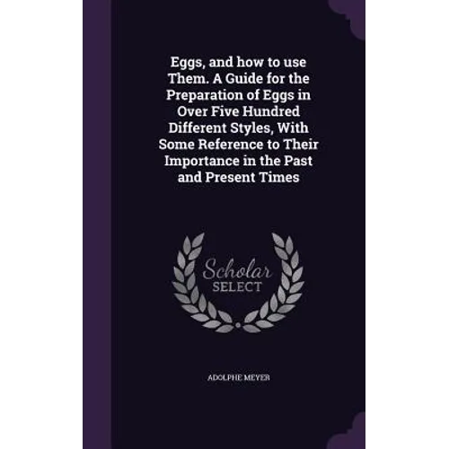 Eggs, and how to use Them. A Guide for the Preparation of Eggs in Over Five Hundred Different Styles, With Some Reference to Their Importance in the P - Hardcover
