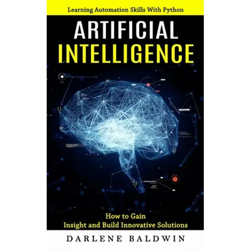 Artificial Intelligence: Learning Automation Skills With Python (How to Gain Insight and Build Innovative Solutions) - Paperback