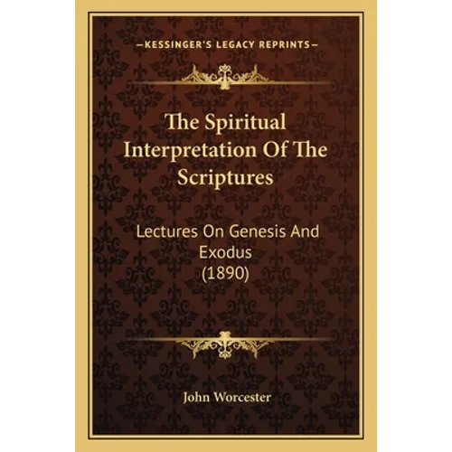 The Spiritual Interpretation Of The Scriptures: Lectures On Genesis And Exodus (1890) - Paperback