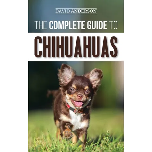 The Complete Guide to Chihuahuas: Finding, Raising, Training, Protecting, and Loving your new Chihuahua Puppy - Hardcover