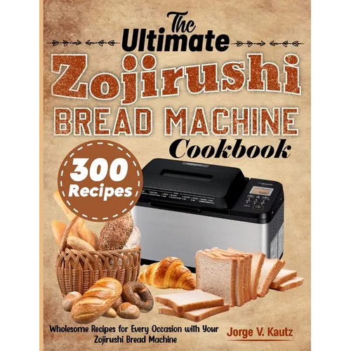 The Ultimate Zojirushi Bread Machine Cookbook: Wholesome Recipes for Every Occasion with Your Zojirushi Bread Machine - Paperback