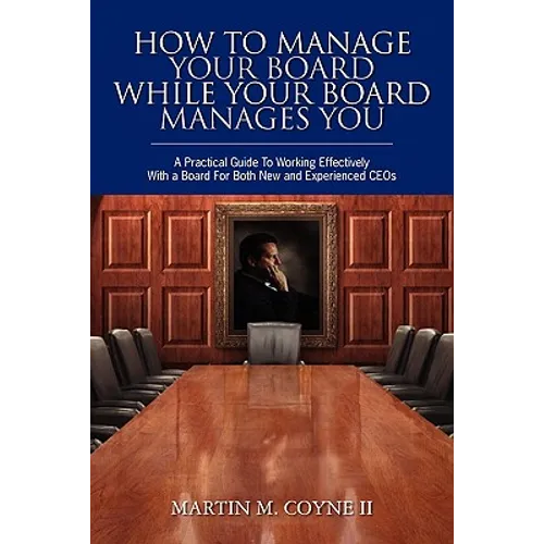 How To Manage Your Board While Your Board Manages You: A Practical Guide To Working Effectively With a Board For Both New and Experienced CEOs - Paperback