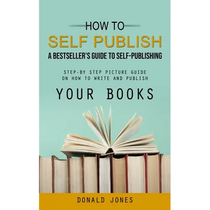 How to Self Publish: A Bestseller's Guide to Self-publishing (Step-by Step Picture Guide on How to Write and Publish Your Books) - Paperback