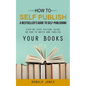 How to Self Publish: A Bestseller's Guide to Self-publishing (Step-by Step Picture Guide on How to Write and Publish Your Books) - Paperback