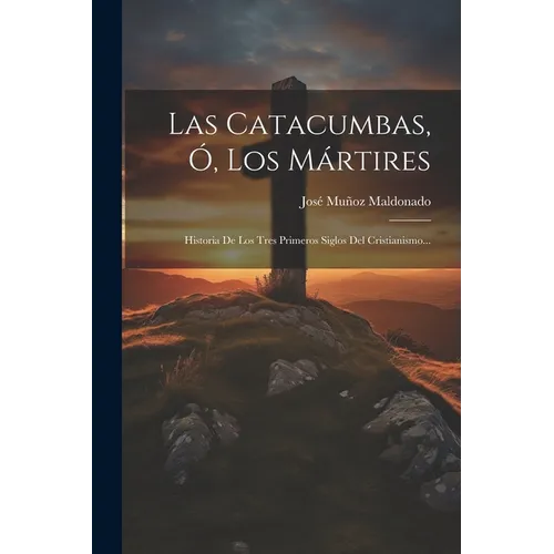 Las Catacumbas, Ó, Los Mártires: Historia De Los Tres Primeros Siglos Del Cristianismo... - Paperback