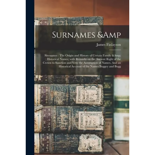 Surnames & Sirenames: The Origin and History of Certain Family & Historical Names; With Remarks on the Ancient Right of the Crown to Sanctio - Paperback