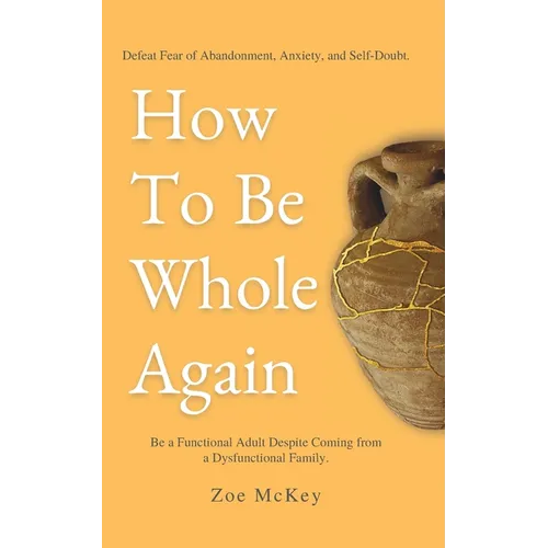 How To Be Whole Again: Defeat Fear of Abandonment, Anxiety, and Self-Doubt. Be an Emotionally Mature Adult Despite Coming From a Dysfunctional Family - Paperback