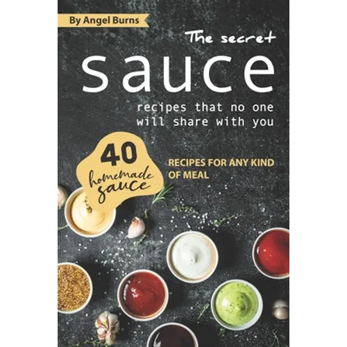 The Secret Sauce Recipes That No One Will Share with You: 40 Homemade Sauce Recipes for Any Kind of Meal - Paperback