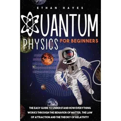 Quantum Physics for Beginners: The Easy Guide to Understand how Everything Works through the Behavior of Matter, the Law of Attraction and the Theory - Paperback