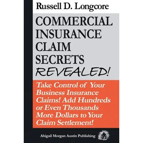 Commercial Insurance Claim Secrets Revealed!: Take Control Of Your BusinessInsurance Claims! Add Hundreds Or Even Thousands More Dollars To Your Claim - Paperback