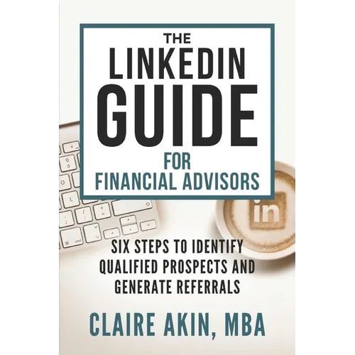The LinkedIn Guide for Financial Advisors: Six Steps to Identify Qualified Prospects and Generate Referrals - Paperback