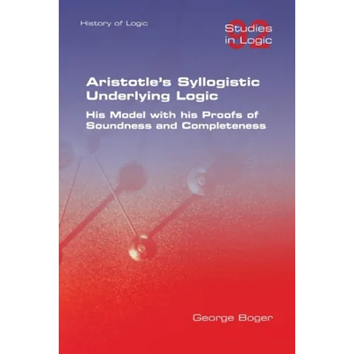 Aristotle's Syllogistic Underlying Logic. His Model with his Proofs of Soundness and Completeness - Paperback