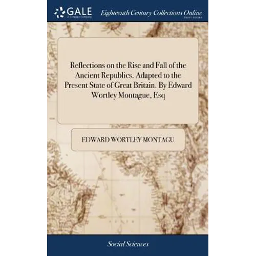 Reflections on the Rise and Fall of the Ancient Republics. Adapted to the Present State of Great Britain. By Edward Wortley Montague, Esq - Hardcover