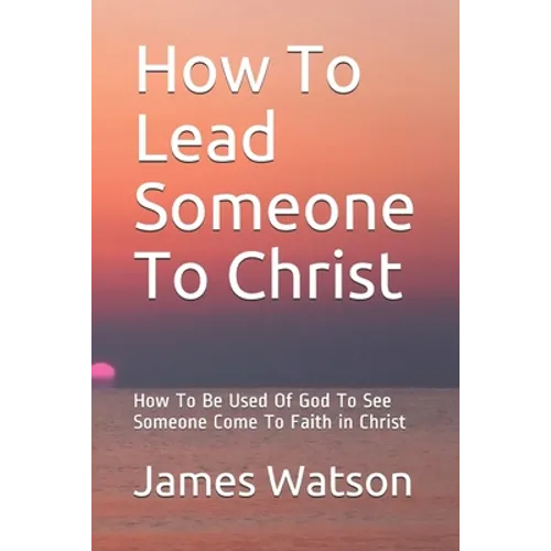 How To Lead Someone To Christ: How To Be Used Of God To See Someone Come To Faith in Christ - Paperback