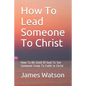 How To Lead Someone To Christ: How To Be Used Of God To See Someone Come To Faith in Christ - Paperback