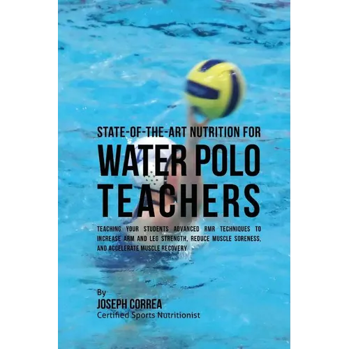 State-Of-The-Art Nutrition for Water Polo Teachers: Teaching Your Students Advanced RMR Techniques to Increase Arm and Leg Strength, Reduce Muscle Sor - Paperback