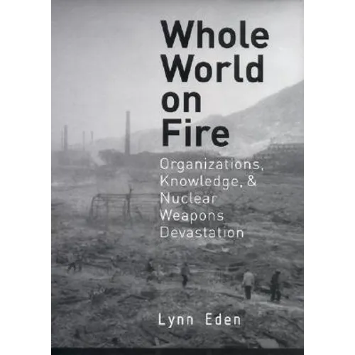Whole World on Fire: Organizations, Knowledge, and Nuclear Weapons Devastation - Hardcover