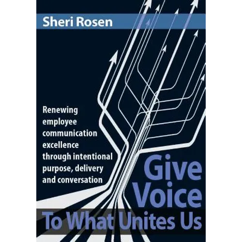 Give Voice To What Unites Us: Renewing employee communication excellence through intentional purpose, delivery and conversation - Paperback