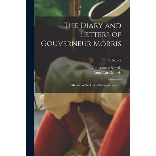 The Diary and Letters of Gouverneur Morris: Minister of the United States to France ..; Volume 2 - Paperback