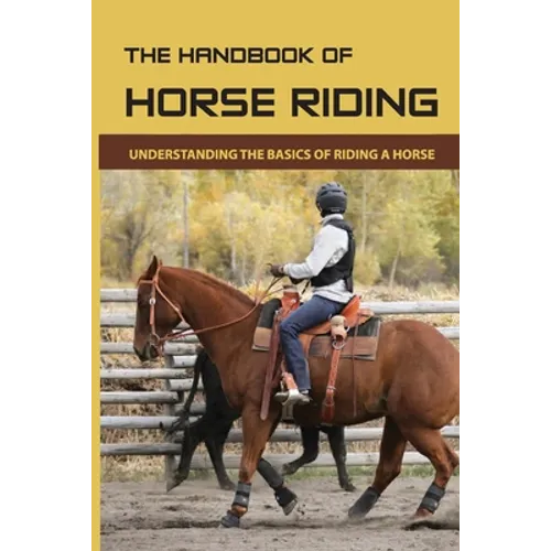The Handbook Of Horse Riding: Understanding The Basics Of Riding A Horse: How To Ride A Horse Step By Step - Paperback