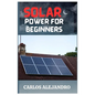 Solar Power for Beginners: A Beginner's Guide to Install and Maintain Solar Power - Paperback