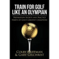 Train for Golf Like an Olympian: Preparation Secrets and Practice Habits of Golf's Greatest Champions - Paperback
