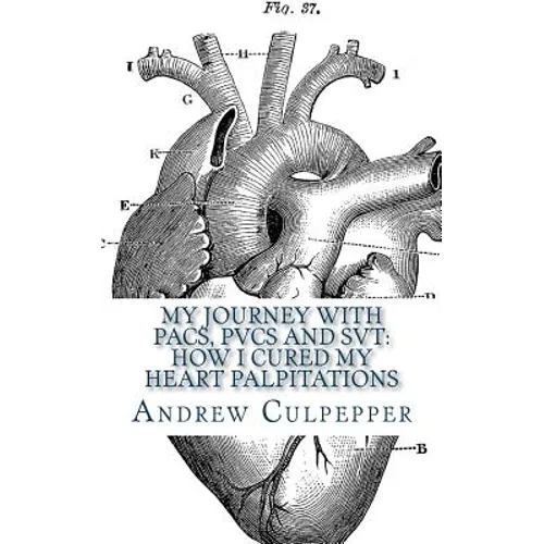 My Journey With PACs, PVCs and SVT: How I Cured My Heart Palpitations: Practical Strategies for Getting Relief from Palpitations and Ectopic Beats - Paperback