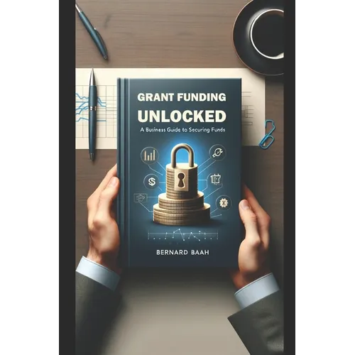 Grant Funding Unlocked: A Business Guide to Securing Funds - Paperback