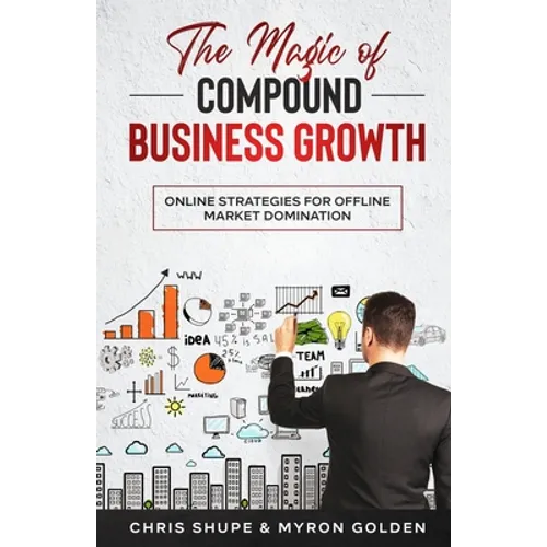 The Magic Of Compound Business Growth: Online Strategies For Offline Market Domination - Paperback