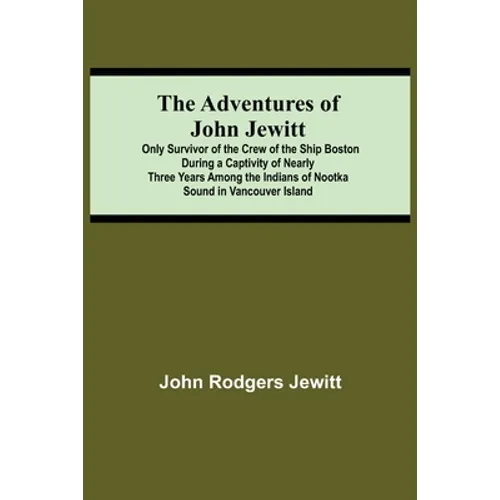 The Adventures Of John Jewitt; Only Survivor Of The Crew Of The Ship Boston During A Captivity Of Nearly Three Years Among The Indians Of Nootka Sound - Paperback