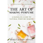 The Art of Making Perfume: A Hands-On Guide to Natural Perfume Making - Paperback