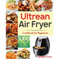 Ultrean Air Fryer Cookbook for Beginners: 1000-Day Crispy, Easy & Fresh Recipes to Fry, Bake, Grill, and Roast with Your Ultrean Air Fryer - Paperback