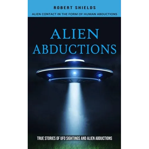 Alien Abductions: Alien Contact In The Form Of Human Abductions(True Stories Of Ufo Sightings And Alien Abductions) - Paperback