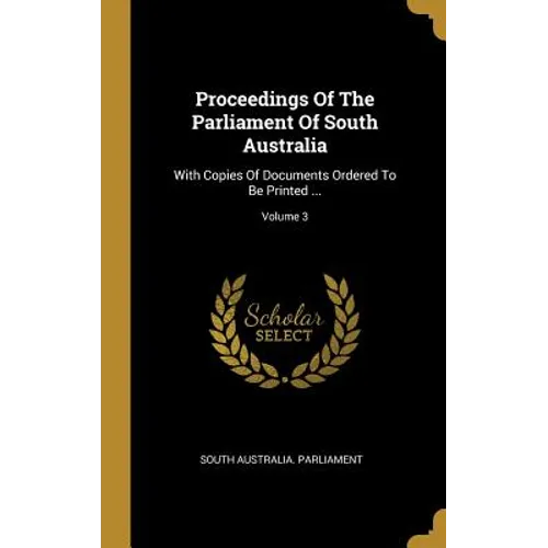 Proceedings Of The Parliament Of South Australia: With Copies Of Documents Ordered To Be Printed ...; Volume 3 - Hardcover