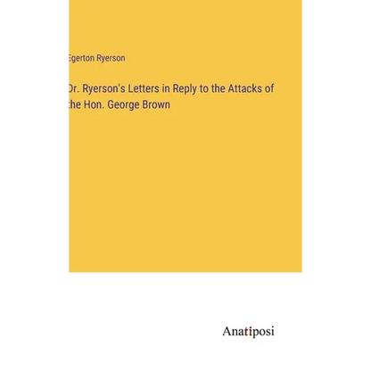 Dr. Ryerson's Letters in Reply to the Attacks of the Hon. George Brown - Hardcover