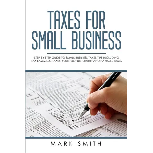 Taxes for Small Business: Step by Step Guide to Small Business Taxes Tips Including Tax Laws, LLC Taxes, Sole Proprietorship and Payroll Taxes - Paperback
