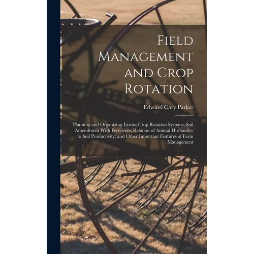 Field Management and Crop Rotation: Planning and Organizing Farms; Crop Rotation Systems; Soil Amendment With Fertilizers; Relation of Animal Husbandr - Hardcover
