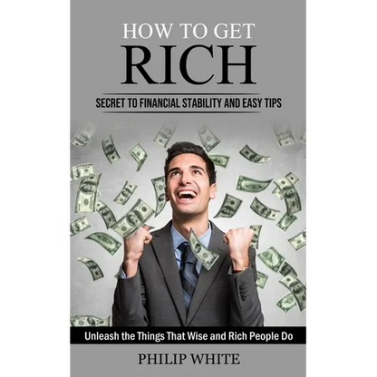 How to Get Rich: Secret to Financial Stability and Easy Tips (Unleash the Things That Wise and Rich People Do) - Paperback