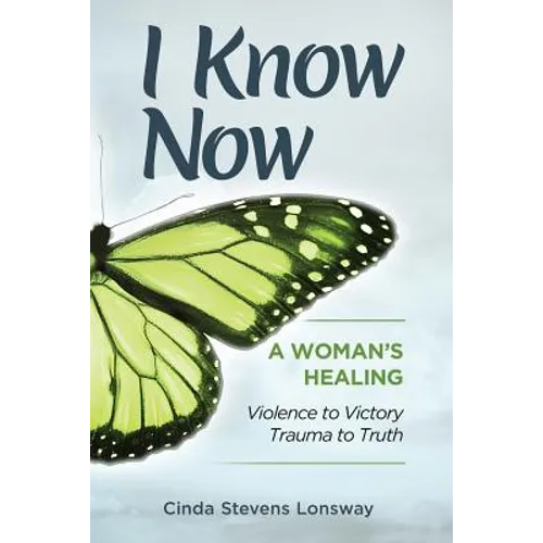 I Know Now: A Woman's Healing - Violence to Victory, Trauma to Truth - Paperback