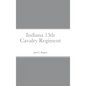 Historical Sketch And Roster Of The Indiana 13th Cavalry Regiment - Hardcover
