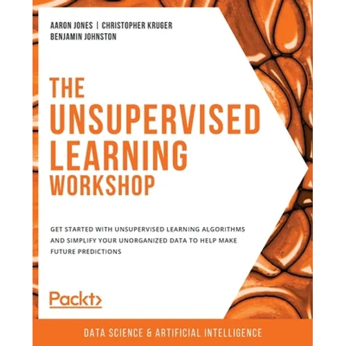 The Unsupervised Learning Workshop: Get started with unsupervised learning algorithms and simplify your unorganized data to help make future predictio - Paperback