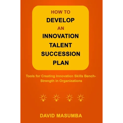 How to Develop an Innovation Talent Succession Plan: Tools for Creating Innovation Skills Bench-Strength in Organizations - Paperback