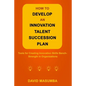 How to Develop an Innovation Talent Succession Plan: Tools for Creating Innovation Skills Bench-Strength in Organizations - Paperback