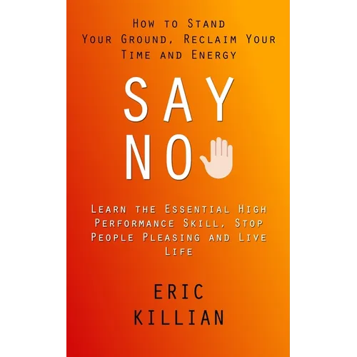 Say No: How to Stand Your Ground, Reclaim Your Time and Energy (Learn the Essential High Performance Skill, Stop People Pleasing and Live Life) - Paperback