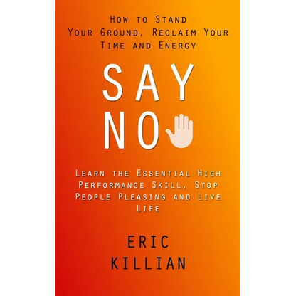 Say No: How to Stand Your Ground, Reclaim Your Time and Energy (Learn the Essential High Performance Skill, Stop People Pleasing and Live Life) - Paperback