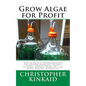 Grow Algae for Profit: How to Build a Photobioreactor for Growing Algae for Proteins, Lipids, Carbohydrates, Anti-Oxidants, Biofuels, Biodies - Paperback