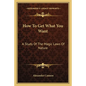 How to Get What You Want: A Study of the Magic Laws of Nature - Paperback