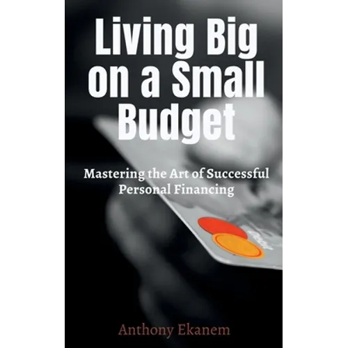 Living Big on a Small Budget: Mastering the Art of Successful Personal Financing - Paperback