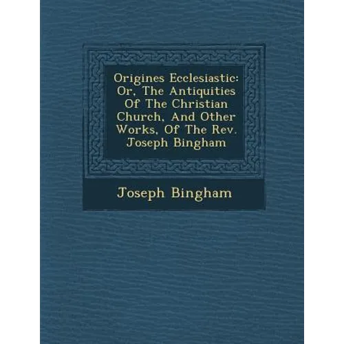 Origines Ecclesiastic�: Or, The Antiquities Of The Christian Church, And Other Works, Of The Rev. Joseph Bingham - Paperback