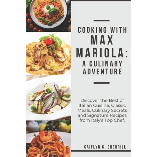 Cooking with Max Mariola: A Culinary Adventure: Discover the Best of Italian Cuisine, Classic Meals, Culinary Secrets and Signature Recipes from - Paperback